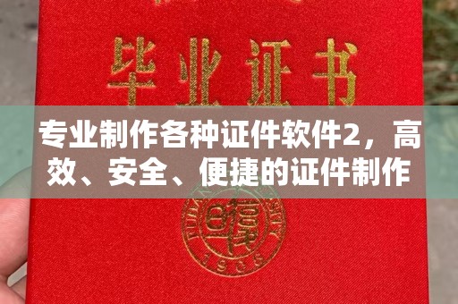 绵阳专业制作各种证件软件2，高效、安全、便捷的证件制作解决方案