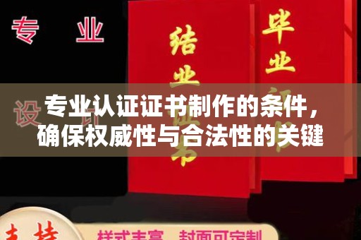 平潭专业认证证书制作的条件，确保权威性与合法性的关键要素